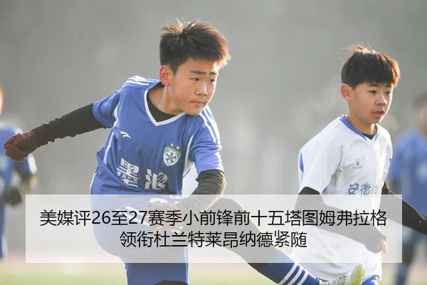 美媒评26至27赛季小前锋前十五塔图姆弗拉格领衔杜兰特莱昂纳德紧随（AOASPORTS）